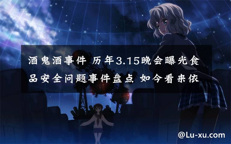 酒鬼酒事件 历年3.15晚会曝光食品安全问题事件盘点 如今看来依然触目惊心