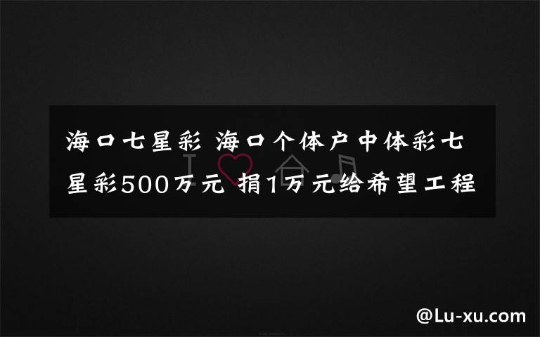 海口七星彩 海口个体户中体彩七星彩500万元 捐1万元给希望工程