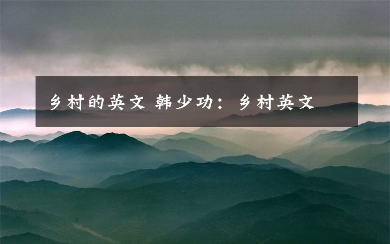 乡村的英文 韩少功:乡村英文