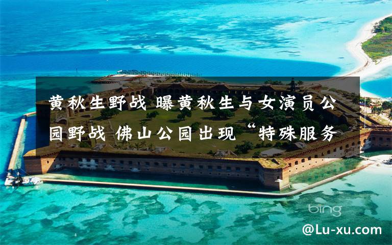 黄秋生野战 曝黄秋生与女演员公园野战 佛山公园出现“特殊服务”