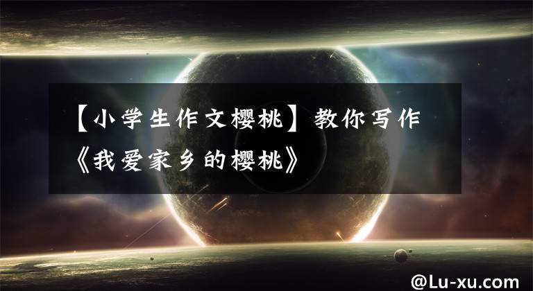 【小学生作文樱桃】教你写作《我爱家乡的樱桃》