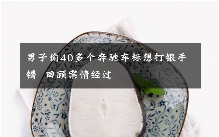 男子偷40多个奔驰车标想打银手镯  回顾案情经过