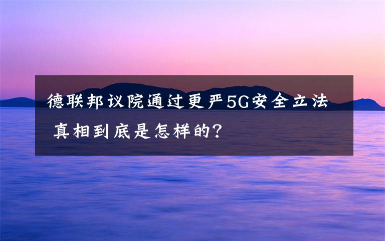德联邦议院通过更严5G安全立法 真相到底是怎样的？