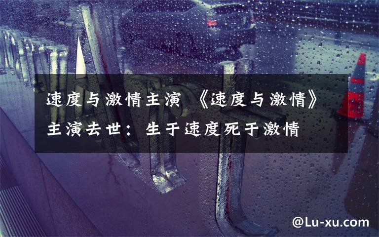 速度与激情主演 《速度与激情》主演去世:生于速度死于激情