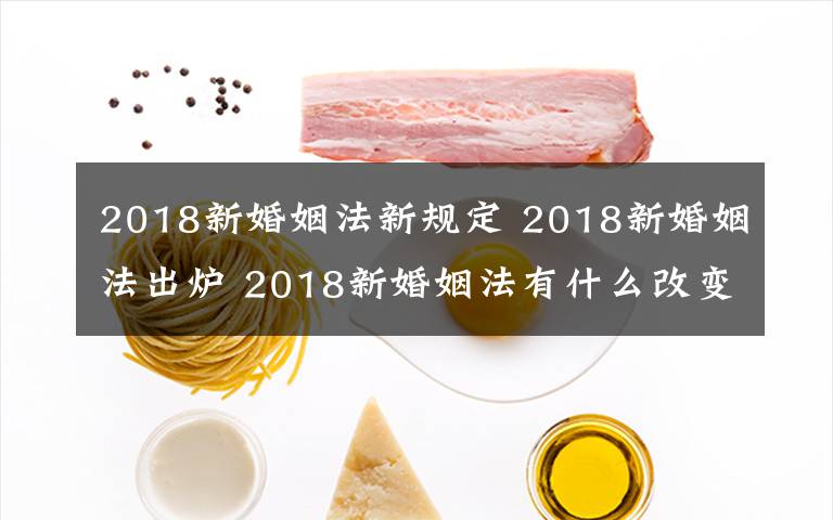 2018新婚姻法新规定 2018新婚姻法出炉 2018新婚姻法有什么改变?
