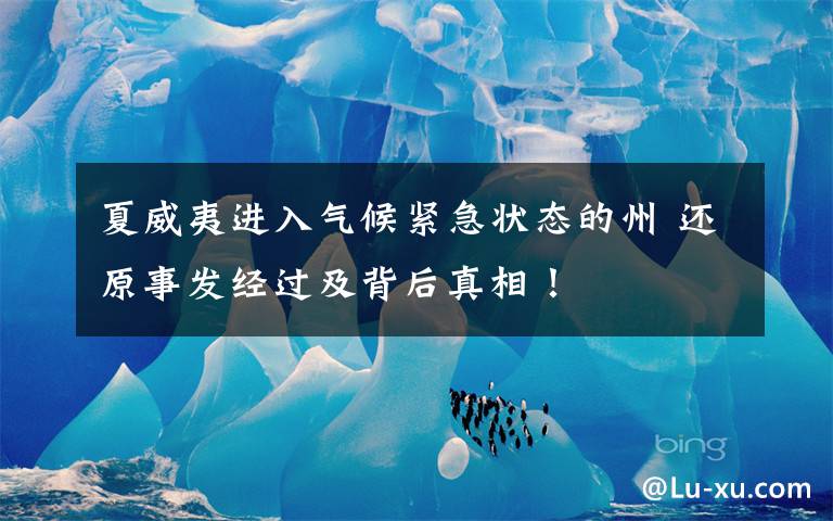 夏威夷进入气候紧急状态的州 还原事发经过及背后真相!