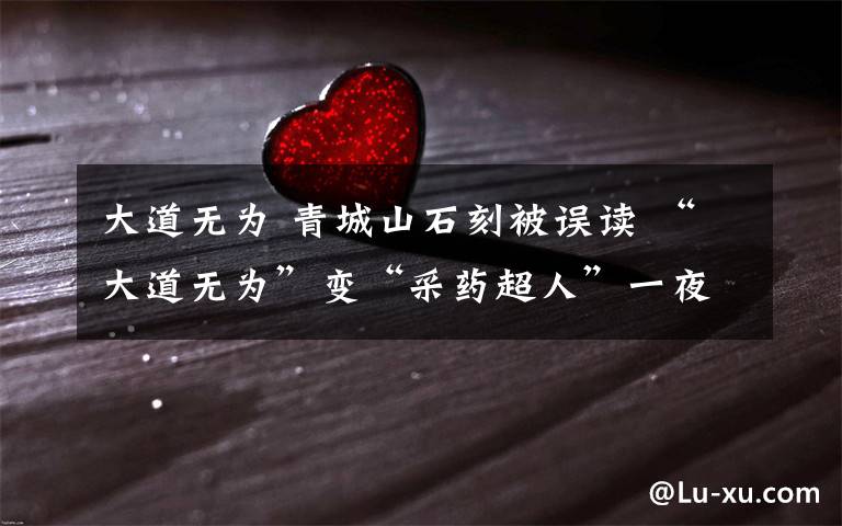 大道无为 青城山石刻被误读 “大道无为”变“采药超人”一夜走红