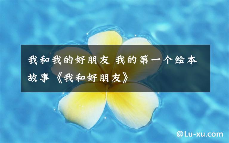 我和我的好朋友 我的第一个绘本故事《我和好朋友》