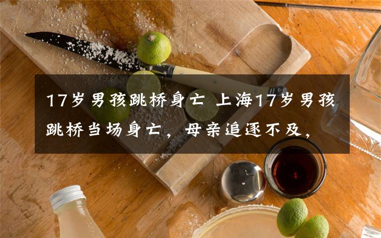 17岁男孩跳桥身亡 上海17岁男孩跳桥当场身亡,母亲追逐不及,跪地痛哭