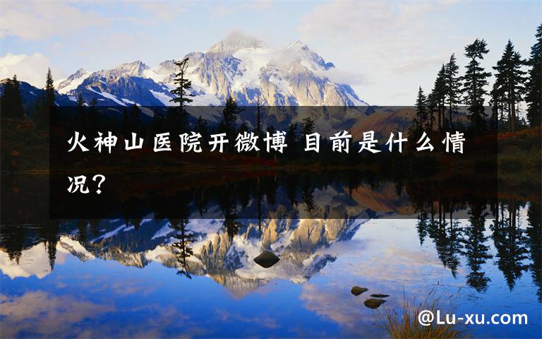 火神山医院开微博 目前是什么情况?