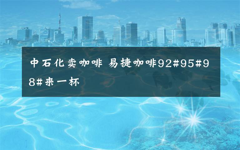 中石化卖咖啡 易捷咖啡92#95#98#来一杯