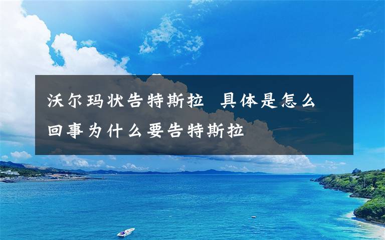 沃尔玛状告特斯拉  具体是怎么回事为什么要告特斯拉