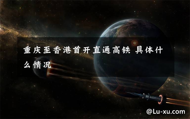 重庆至香港首开直通高铁 具体什么情况