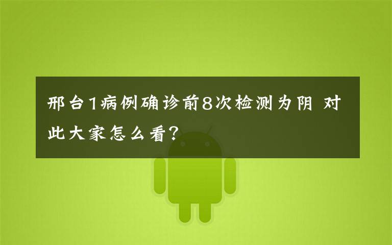 邢台1病例确诊前8次检测为阴 对此大家怎么看?