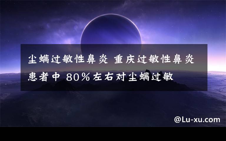 尘螨过敏性鼻炎 重庆过敏性鼻炎患者中 80%左右对尘螨过敏