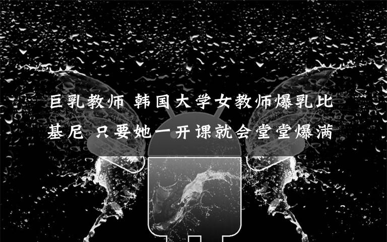 巨乳教师 韩国大学女教师爆乳比基尼 只要她一开课就会堂堂爆满