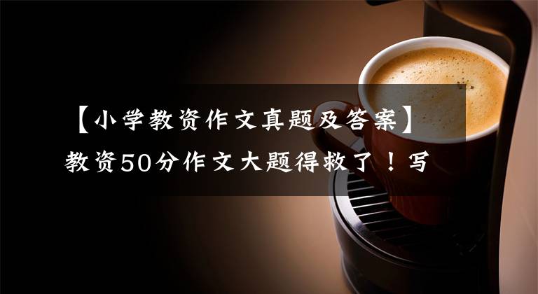 【小学教资作文真题及答案】教资50分作文大题得救了!写作思路;写作模板;写作预测;直接复制。