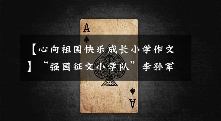 【心向祖国快乐成长小学作文】“强国征文小学队”李孙军根据《我和祖国共成长》