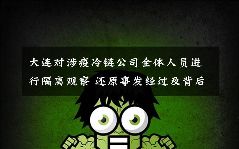大连对涉疫冷链公司全体人员进行隔离观察 还原事发经过及背后原因!