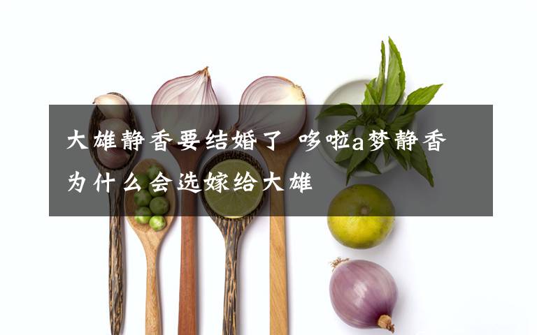 大雄静香要结婚了 哆啦a梦静香为什么会选嫁给大雄