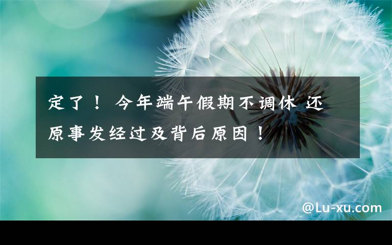 定了! 今年端午假期不调休 还原事发经过及背后原因!