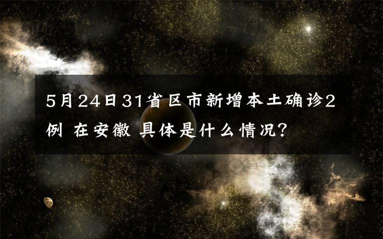 5月24日31省区市新增本土确诊2例 在安徽 具体是什么情况？
