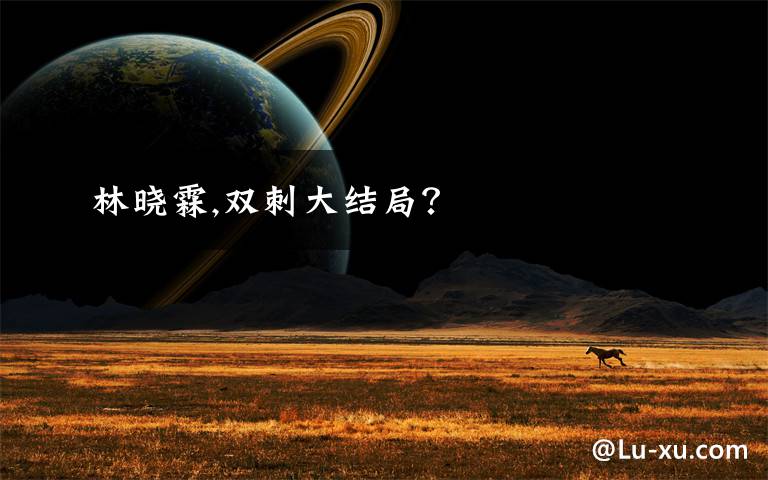 林晓霖,双刺大结局?