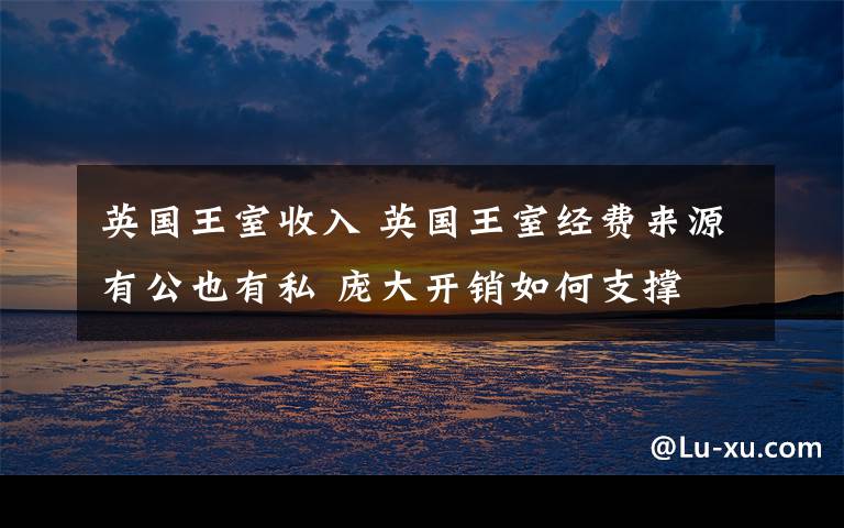 英国王室收入 英国王室经费来源有公也有私 庞大开销如何支撑
