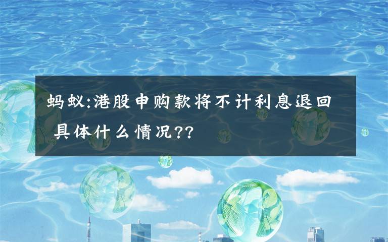 蚂蚁:港股申购款将不计利息退回 具体什么情况??