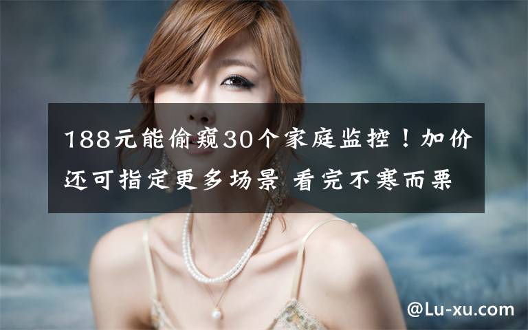 188元能偷窥30个家庭监控!加价还可指定更多场景 看完不寒而栗……