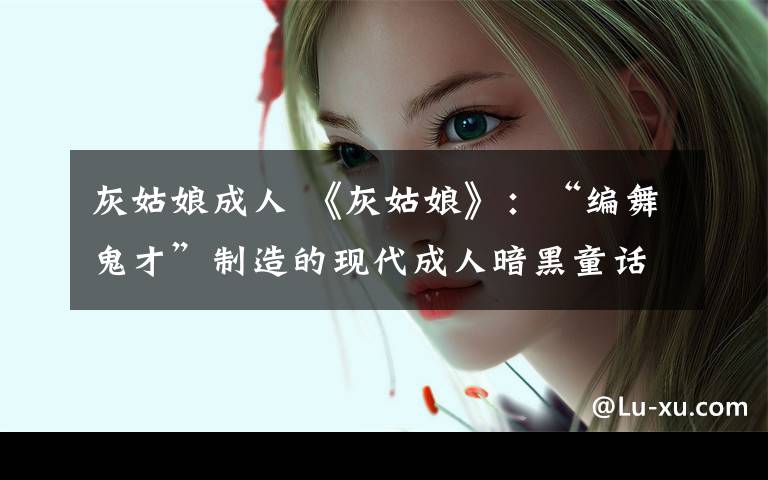 灰姑娘成人 《灰姑娘》:“编舞鬼才”制造的现代成人暗黑童话