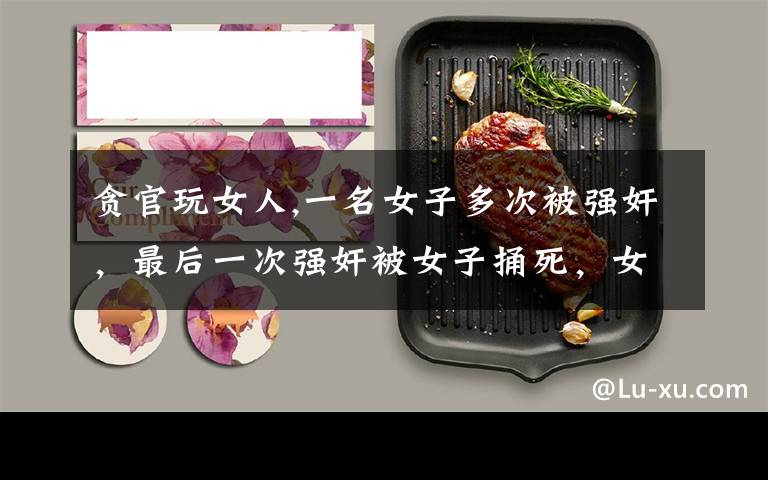 贪官玩女人,一名女子多次被强奸，最后一次强奸被女子捅死，女子是否犯罪？