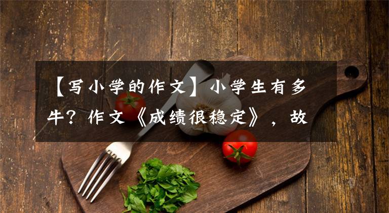【写小学的作文】小学生有多牛？作文《成绩很稳定》，故意得了第二名，只是为了交第一名