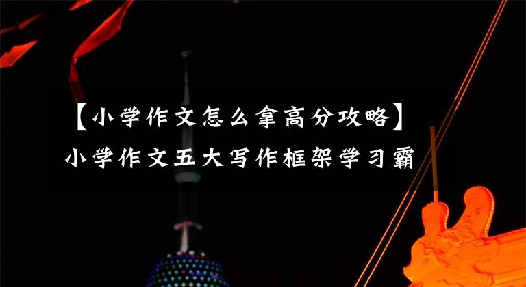 【小学作文怎么拿高分攻略】小学作文五大写作框架学习霸权秘籍,收藏下载给孩子,写作文得高分