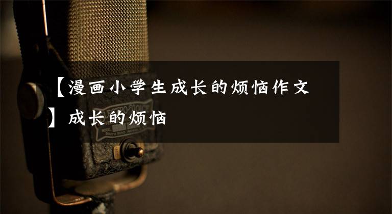 【漫画小学生成长的烦恼作文】成长的烦恼