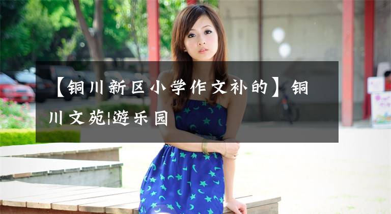 【铜川新区小学作文补的】铜川文苑|游乐园
