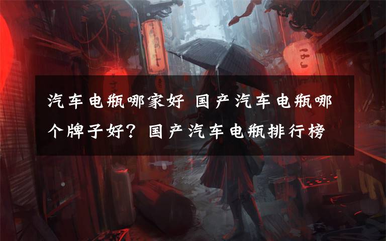 汽车电瓶哪家好 国产汽车电瓶哪个牌子好?国产汽车电瓶排行榜前十名