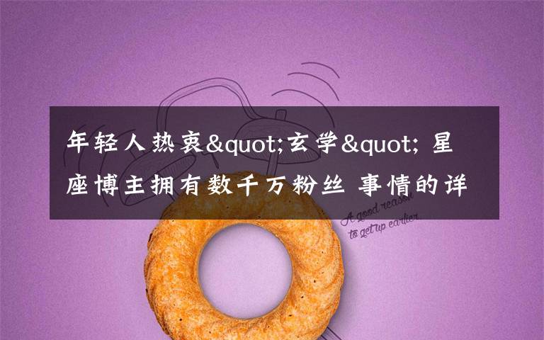 年轻人热衷"玄学" 星座博主拥有数千万粉丝 事情的详情始末是怎么样了!