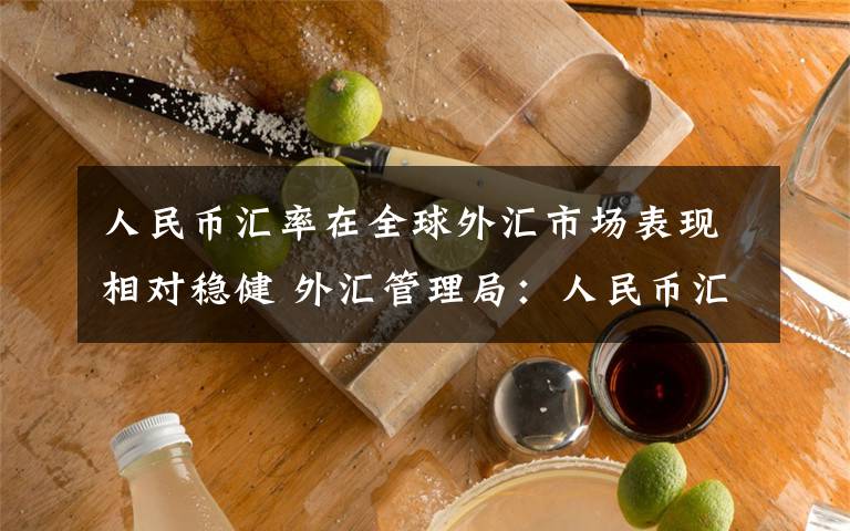 人民币汇率在全球外汇市场表现相对稳健 外汇管理局:人民币汇率在全球外汇市场表现相对稳健|国新办新闻发布会