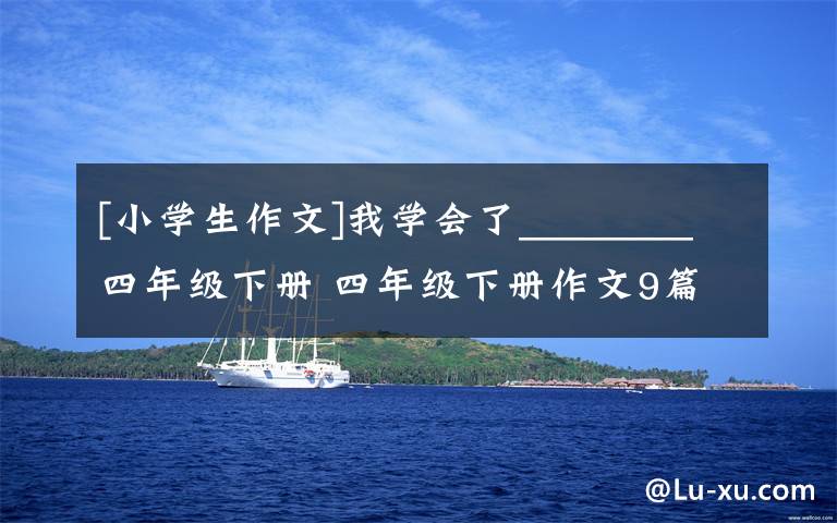 [小学生作文]我学会了________四年级下册 四年级下册作文9篇