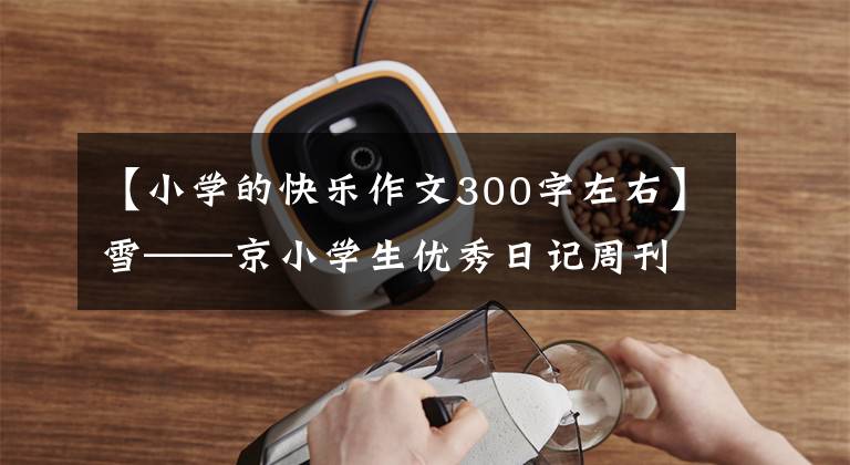 【小学的快乐作文300字左右】雪——京小学生优秀日记周刊作文300字
