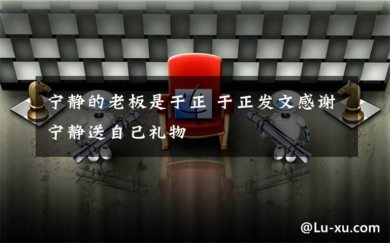 宁静的老板是于正 于正发文感谢宁静送自己礼物
