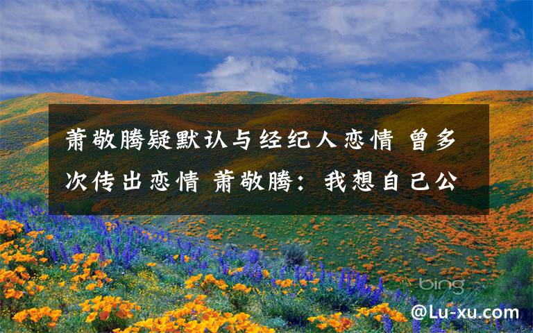 萧敬腾疑默认与经纪人恋情 曾多次传出恋情 萧敬腾:我想自己公开!