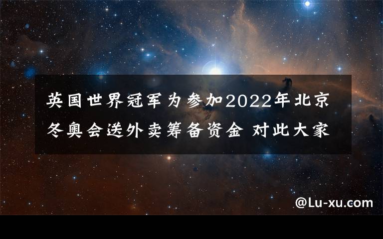 英国世界冠军为参加2022年北京冬奥会送外卖筹备资金 对此大家怎么看?