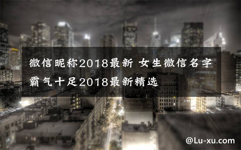 微信昵称2018最新 女生微信名字霸气十足2018最新精选