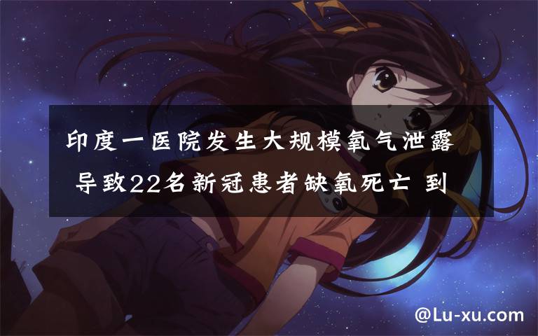 印度一医院发生大规模氧气泄露 导致22名新冠患者缺氧死亡 到底什么情况呢?