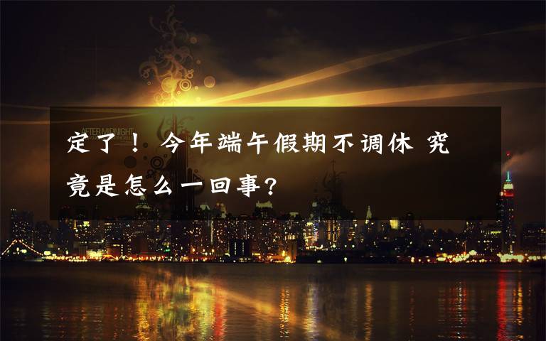 定了! 今年端午假期不调休 究竟是怎么一回事?