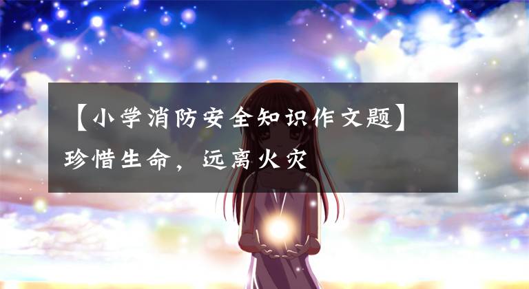 【小学消防安全知识作文题】珍惜生命,远离火灾