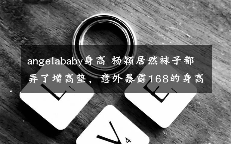 angelababy身高 杨颖居然袜子都弄了增高垫,意外暴露168的身高水分大