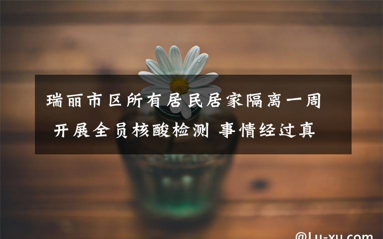 瑞丽市区所有居民居家隔离一周 开展全员核酸检测 事情经过真相揭秘！